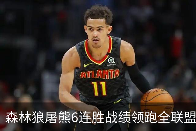 森林狼屠熊6连胜战绩领跑全联盟 骑士力克热火