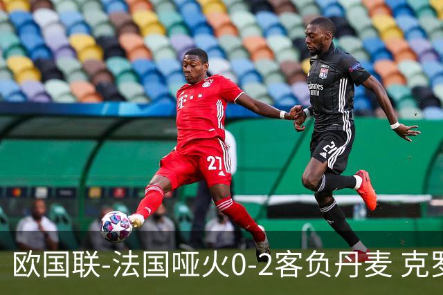 欧国联-法国哑火0-2客负丹麦 克罗地亚夺头名